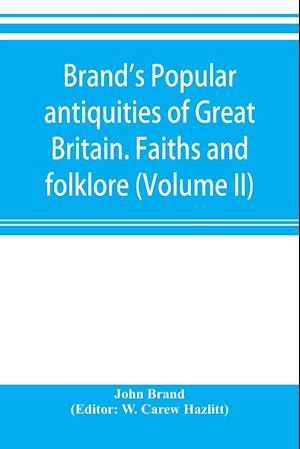 Brand's popular antiquities of Great Britain. Faiths and folklore; a dictionary of national beliefs, superstitions and popular customs, past and current, with their classical and foreign analogues, described and illustrated (Volume II)