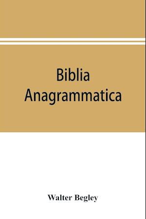 Biblia anagrammatica, or, The anagrammatic Bible