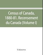 Census of Canada, 1880-81. Recensement du Canada (Volume I)