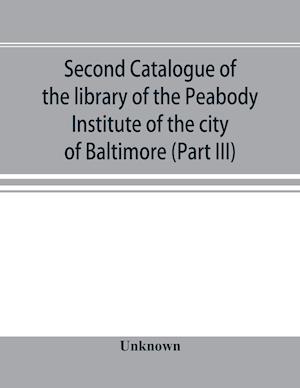 Second catalogue of the library of the Peabody Institute of the city of Baltimore, including the additions made since 1882 (Part III) E-G