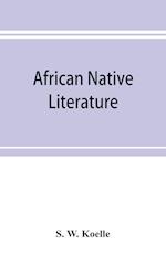 African native literature, or Proverbs, tales, fables, & historical fragments in the Kanuri or Bornu language. To which are added a translation of the above and a Kanuri-English vocabulary