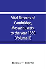 Vital records of Cambridge, Massachusetts, to the year 1850 (Volume II) Marriages and Deaths