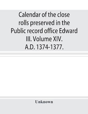 Calendar of the close rolls preserved in the Public record office Edward III. Volume XIV. A.D. 1374-1377.