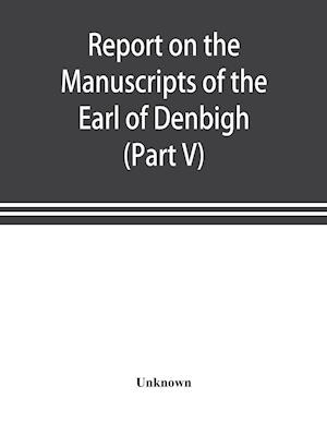 Report on the manuscripts of the Earl of Denbigh, preserved at Newnham Paddox, Warwickshire (Part V)