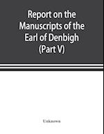 Report on the manuscripts of the Earl of Denbigh, preserved at Newnham Paddox, Warwickshire (Part V)