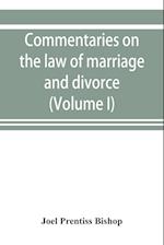 Commentaries on the law of marriage and divorce, with the evidence, practice, pleading, and forms; also of separations without divorce, and of the evidence of marriage in all issues (Volume I)