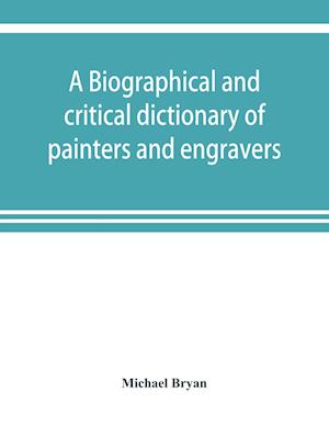 A biographical and critical dictionary of painters and engravers, from the revival of the art under Cimabue and the alleged discovery of engraving by finiguerra to the present time