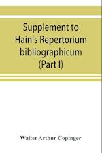 Supplement to Hain's Repertorium bibliographicum. Or, Collections toward a new edition of that work (Part I)