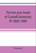 The ten-year book of Cornell University IV 1868-1908