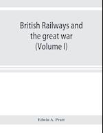 British railways and the great war ; organisation, efforts, difficulties and achievements (Volume I) 