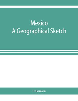 Mexico. A geographical sketch, with special reference to economic conditions and prospects of future development