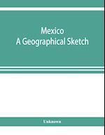 Mexico. A geographical sketch, with special reference to economic conditions and prospects of future development