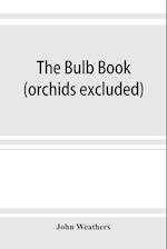 The bulb book; or, Bulbous and tuberous plants for the open air, stove, and greenhouse, containing particulars as to descriptions, culture, propagation, etc., of plants from all parts of the world having bulbs, corms, tubers, or rhizomes (orchids excluded