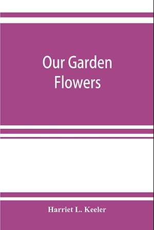 Our garden flowers; a popular study of their native lands, their life histories, and their structural affiliations