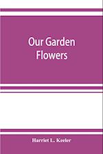 Our garden flowers; a popular study of their native lands, their life histories, and their structural affiliations