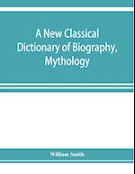 A new classical dictionary of biography, mythology, and geography, partly based on the "Dictionary of Greek and Roman biography and mythology."