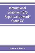 International Exhibition 1876 Reports and awards Group XV