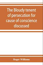 The bloudy tenent of persecution for cause of conscience discussed