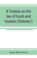 A treatise on the law of trusts and trustees (Volume I)