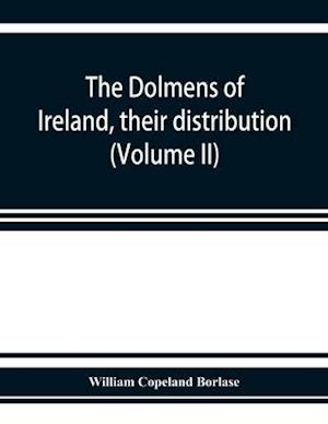 The dolmens of Ireland, their distribution, structural characteristics, and affinities in other countries; together with the folk-lore attaching to them; supplemented by considerations on the anthropology, ethnology, and traditions of the Irish people. Wi