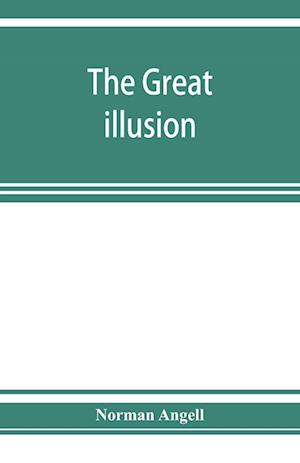 The great illusion; A Study of the Relation of Military Power to National Advantage