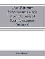 Icones plantarum formosanarum nec non et contributiones ad floram formosanam; or, Icones of the plants of Formosa, and materials for a flora of the island, based on a study of the collections of the Botanical survey of the Government of Formosa (Volume X)
