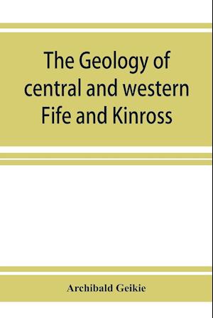 The geology of central and western Fife and Kinross. Being a description of sheet 40 and parts of sheets 32 and 48 of the geological map