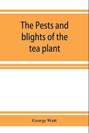 The pests and blights of the tea plant being a report of investigations conducted in Assam and to some extent also in Kangra by George Watt