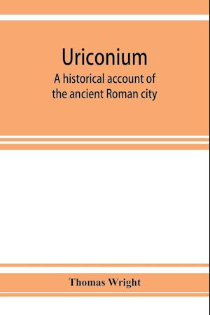 Uriconium; a historical account of the ancient Roman city, and of the excavations made upon its site, at Wroxeter, in Shropshire, forming a sketch of the condition and history of the Welsh border during the Roman period