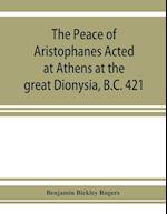 The Peace of Aristophanes. Acted at Athens at the great Dionysia, B.C. 421