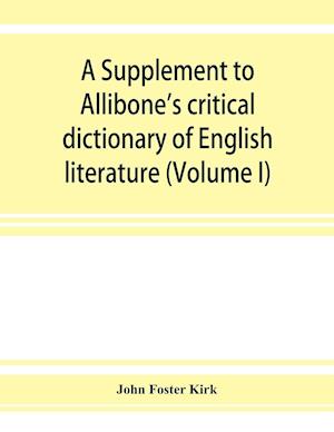 A Supplement to Allibone's critical dictionary of English literature and British and American authors, living and deceased, from the earliest accounts to the latter half of the nineteenth century
