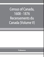 Census of Canada, 1608 - 1876 . Recensements du Canada (Volume V)