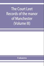 The Court leet records of the manor of Manchester, from the year 1552 to the year 1686, and from the year 1731 to the year 1846 (Volume III)