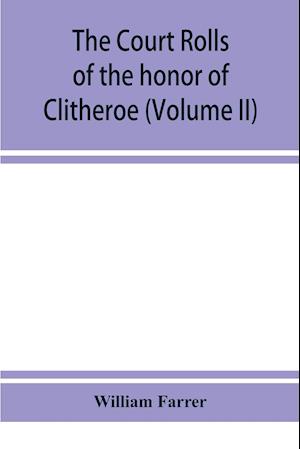 The court rolls of the honor of Clitheroe in the county of Lancaster (Volume II)
