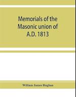 Memorials of the masonic union of A.D. 1813, consisting of an introduction on freemasonry in England; the articles of union; constitutions of the United Grand Lodge of England, A.D. 1815, and other official documents; a list of lodges under the grand lodg