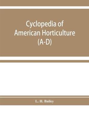 Cyclopedia of American horticulture, comprising suggestions for cultivation of horticultural plants, descriptions of the species of fruits, vegetables, flowers, and ornamental plants sold in the United States and Canada, together with geographical and bio