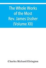 The Whole Works of the Most Rev. James Ussher, lord Archbishop of Armagh, and primate of all Ireland Now for the first time collected with a life of the Author, and an account of his writings (Volume XII)
