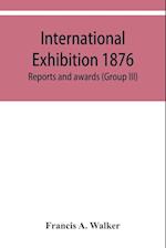 International Exhibition 1876. Reports and awards (Group III)