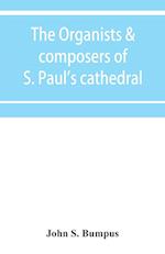 The organists & composers of S. Paul's cathedral
