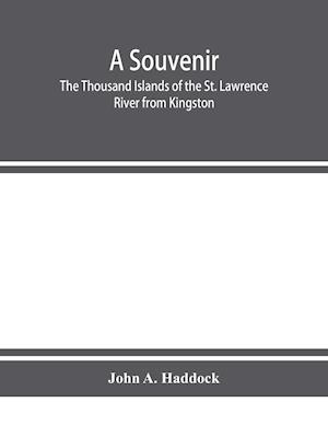 A souvenir. The Thousand Islands of the St. Lawrence River from Kingston and Cape Vincent to Morristown and Brockville. With their recorded history from the earliest times, their Legends, their Romances, their Fortifications and their contests; Including