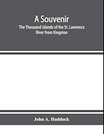 A souvenir. The Thousand Islands of the St. Lawrence River from Kingston and Cape Vincent to Morristown and Brockville. With their recorded history from the earliest times, their Legends, their Romances, their Fortifications and their contests; Including