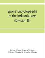 Spons' encyclopaedia of the industrial arts, manufactures, and commercial products (Division III) 