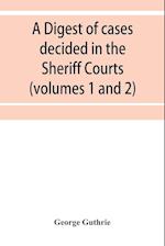 A digest of cases decided in the Sheriff Courts of Scotlan prior to 31st December, 1904, and reported in the Sheriff Court reports, 1885-1904 (volumes 1 to 20), and Guthrie's Select Sheriff Court cases (volumes 1 and 2)