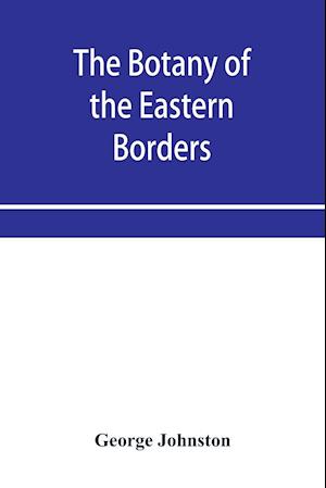 The botany of the eastern borders, with the popular names and uses of the plants, and of the customs and beliefs which have been associated with them