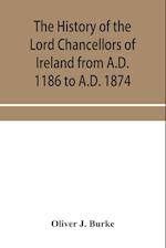 The history of the Lord Chancellors of Ireland from A.D. 1186 to A.D. 1874 