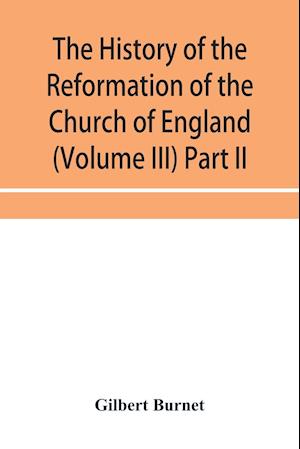 The history of the Reformation of the Church of England (Volume III) Part II