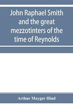 John Raphael Smith and the great mezzotinters of the time of Reynolds 