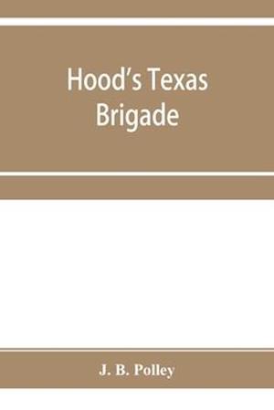 Hood's Texas brigade, its marches, its battles, its achievements