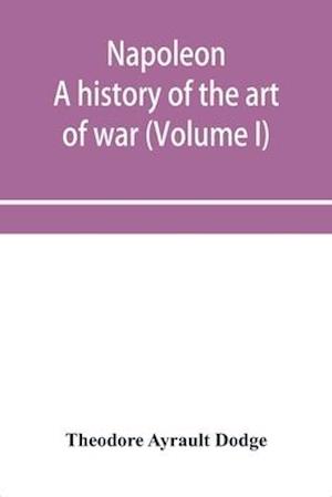 Napoleon; a history of the art of war, from the beginning of the French revolution to the End of the Eighteenth century, with a Detailed account of the Wars of the French Revolution (Volume I)