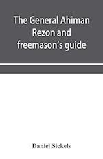 The general Ahiman rezon and freemason's guide : containing monitorial instructions in the degrees of entered apprentice, fellow-craft and master maso